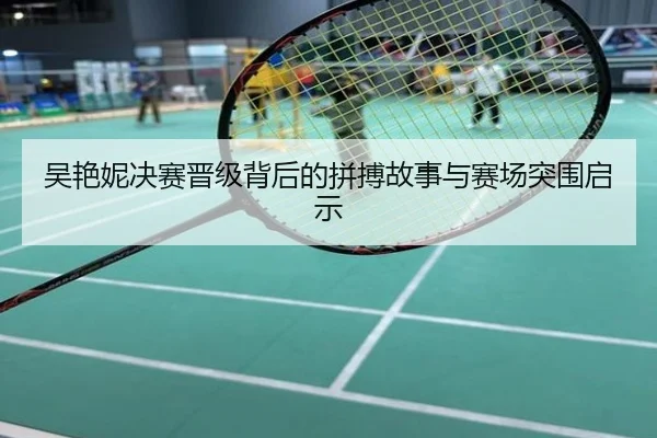 吴艳妮决赛晋级背后的拼搏故事与赛场突围启示
