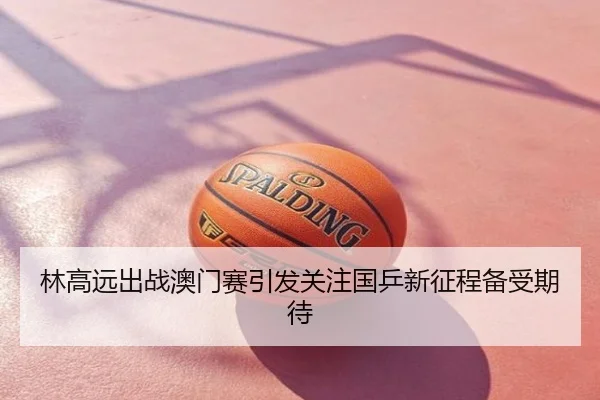 林高远出战澳门赛引发关注国乒新征程备受期待