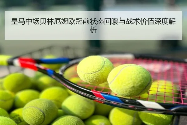 皇马中场贝林厄姆欧冠前状态回暖与战术价值深度解析