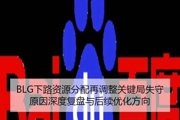 BLG下路资源分配再调整关键局失守原因深度复盘与后续优化方向