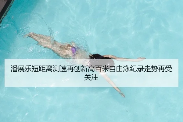 潘展乐短距离测速再创新高百米自由泳纪录走势再受关注