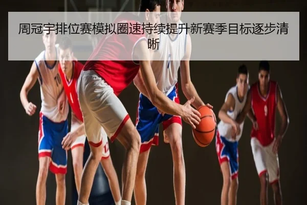 周冠宇排位赛模拟圈速持续提升新赛季目标逐步清晰