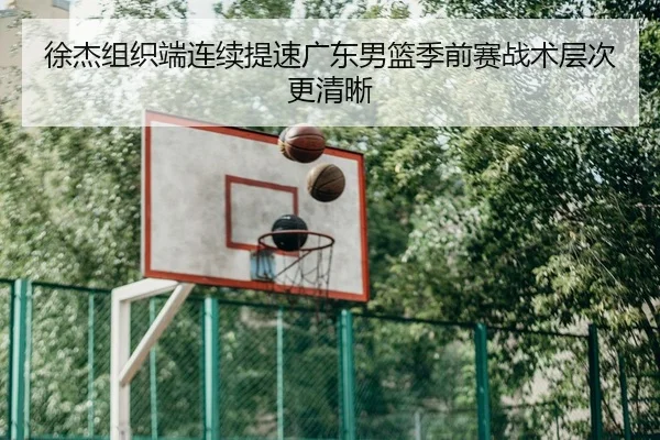 徐杰组织端连续提速广东男篮季前赛战术层次更清晰