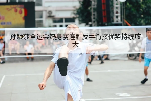 孙颖莎全运会热身赛连胜反手衔接优势持续放大