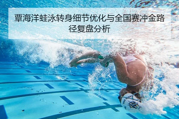 覃海洋蛙泳转身细节优化与全国赛冲金路径复盘分析