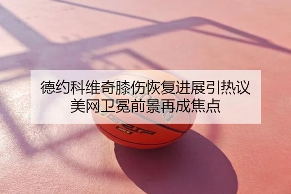 德约科维奇膝伤恢复进展引热议 美网卫冕前景再成焦点
