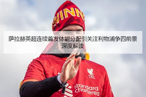 萨拉赫英超连续首发体能分配引关注利物浦争四前景深度解读