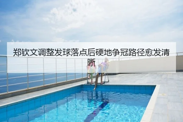 郑钦文调整发球落点后硬地争冠路径愈发清晰